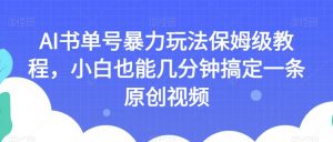 AI书单号暴力玩法保姆级教程,小白也能几分钟搞定一条原创视频【揭秘】-致富资源库
