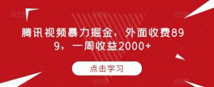 腾讯视频暴力掘金，外面收费899，一周收益2000+【揭秘】-致富资源库
