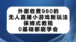 外面收费980的无人直播小游戏新玩法，保姆式教程，0基础都能学会【揭秘】-致富资源库