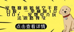 宠物赛道如何空手套白狼，一单利润1000+，宠物中介玩法思路教学【揭秘】-致富资源库