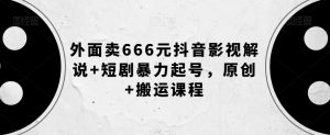 外面卖666元抖音影视解说+短剧暴力起号,原创+搬运课程-致富资源库