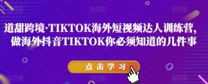 道甜跨境·TIKTOK海外短视频达人训练营，做海外抖音TIKTOK你必须知道的几件事-致富资源库