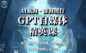 AI航海·深海潜行,GPT自媒体精英课,全网首创调教心流法3.0-致富资源库