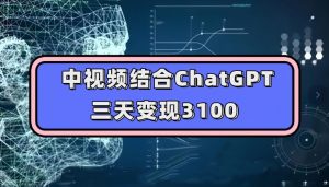 中视频结合ChatGPT，三天变现3100，人人可做玩法思路实操教学【揭秘】-致富资源库