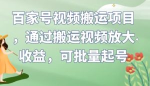 百家号视频搬运项目,通过搬运视频放大收益,可批量起号【揭秘】-致富资源库