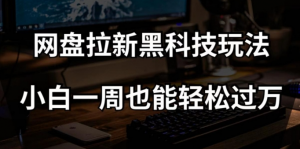 网盘拉新黑科技玩法,小白一周也能轻松过万【全套视频教程+黑科技】【揭秘】-致富资源库
