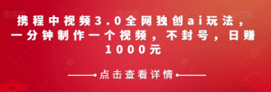携程中视频3.0全网独创ai玩法，一分钟制作一个视频，不封号，日赚1000元【揭秘】-致富资源库