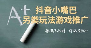 市面收费2980元抖音小嘴巴游戏推广的另类玩法，低投入，收益高，操作简单，人人可做【揭秘】-致富资源库
