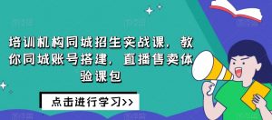 培训机构同城招生实战课,教你同城账号搭建,直播售卖体验课包-致富资源库