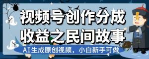 视频号创作分成收益之民间故事，AI生成原创视频，小白新手可做【揭秘】-致富资源库