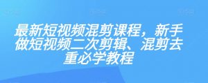 最新短视频混剪课程，新手做短视频二次剪辑、混剪去重必学教程-致富资源库