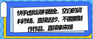 快手虚拟资料掘金，空白的资料市场，直接去抄，不需要制作作品，直接拿来爆-致富资源库