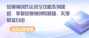 短视频创作运营全攻略系列课程，掌握短视频创收秘籍，实现财富自由-致富资源库