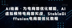 AI绘画·为电商图优化赋能，AI虚拟模特电商图实战，StableDiffusion电商图优化教程-致富资源库