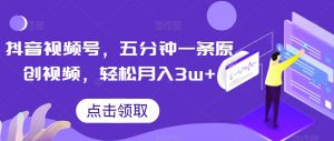 抖音视频号,五分钟一条原创视频,轻松月入3w+【独家秘诀,传授赚钱方法】【揭秘】-致富资源库