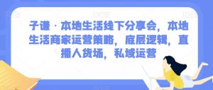 子谦·本地生活线下分享会,本地生活商家运营策略,底层逻辑,直播人货场,私域运营-致富资源库