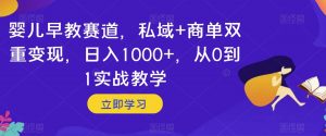 婴儿早教赛道,私域+商单双重变现,日入1000+,从0到1实战教学【揭秘】-致富资源库