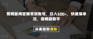 剪辑新闻官媒带货账号,日入500+,快速爆单法,保姆级教学【揭秘】-致富资源库