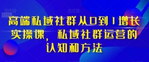 高端私域社群从0到1增长实操课,私域社群运营的认知和方法-致富资源库