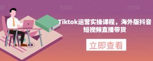 Tiktok运营实操课程，海外版抖音短视频直播带货-致富资源库