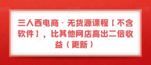 三人西电商·无货源课程【不含软件】,比其他网店高出二倍收益(更新)-致富资源库