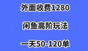 外面收费1280,闲鱼高阶玩法,一天50-120单,市场需求大,日入1000+【揭秘】-致富资源库