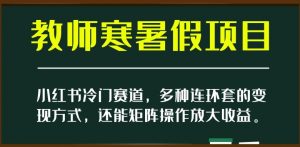 小红书冷门赛道，教师寒暑假项目，多种连环套的变现方式，还能矩阵操作放大收益【揭秘】-致富资源库