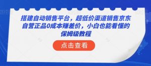搭建自动销售平台,超低价渠道销售京东自营正品0成本赚差价,小白也能看懂的保姆级教程【揭秘】-致富资源库