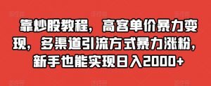 靠炒股教程，高客单价暴力变现，多渠道引流方式暴力涨粉，新手也能实现日入2000+【揭秘】-致富资源库