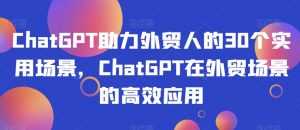 ChatGPT助力外贸人的30个实用场景，ChatGPT在外贸场景的高效应用-致富资源库