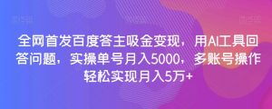 全网首发百度答主吸金变现，用AI工具回答问题，实操单号月入5000，多账号操作轻松实现月入5万+【揭秘】-致富资源库