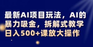 最新AI项目玩法，AI的暴力吸金，拆解式教学，日入500+可放大操作【揭秘】-致富资源库