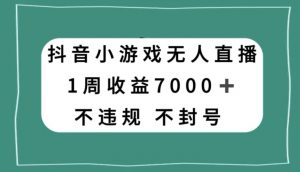 抖音小游戏无人直播，不违规不封号1周收益7000+，官方流量扶持【揭秘】-致富资源库