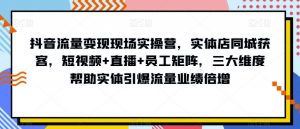 抖音流量变现现场实操营,实体店同城获客,短视频+直播+员工矩阵,三大维度帮助实体引爆流量业绩倍增-致富资源库