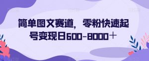 简单图文赛道，零粉快速起号变现日600-8000＋-致富资源库