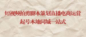 短视频拍剪脚本策划直播电商运营起号本地同城一站式-致富资源库