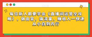 每位新人都要学会《直播间运营全攻略》,做由容,搞流量,赚收入一快速从小白到内行-致富资源库