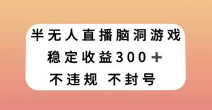 半无人直播脑洞小游戏，每天收入300+，保姆式教学小白轻松上手【揭秘】-致富资源库