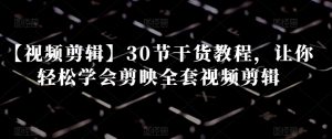 【视频剪辑】30节干货教程,让你轻松学会剪映全套视频剪辑-致富资源库
