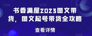 书香满屋2023图文带货，图文起号带货全攻略-致富资源库