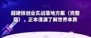 超硬核创业实战落地方案（完整版），正本清源了解世界本质-致富资源库