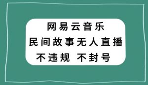 网易云民间故事无人直播，零投入低风险、人人可做【揭秘】-致富资源库