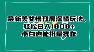 最新美女慢开屏深情玩法,轻松日入1000+小白也能批量操作-致富资源库