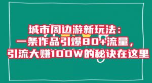 城市周边游新玩法：一条作品引爆80+流量，引流大赚100W的秘诀在这里【揭秘】-致富资源库