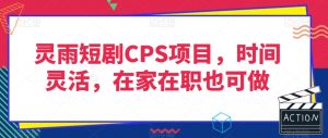 灵雨短剧CPS项目，时间灵活，在家在职也可做-致富资源库