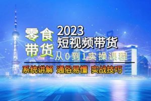 2023短视频带货-零食赛道，从0-1实操课程，系统讲解实战技巧-致富资源库