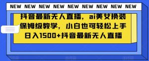 抖音最新无人直播，ai美女换装保姆级教学，小白也可轻松上手日入1500+【揭秘】-致富资源库
