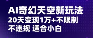 AI奇幻天空,20天变现五位数玩法,不限制不违规不封号玩法,适合小白操作【揭秘】-致富资源库