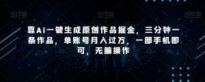 靠Ai一键生成原创作品掘金,三分钟一条作品,单账号月入过万,一部手机即可,无脑操作【揭秘】-致富资源库