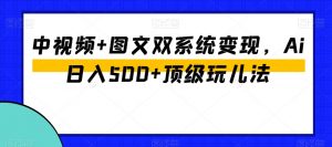 中视频+图文双系统变现，Ai日入500+顶级玩儿法-致富资源库